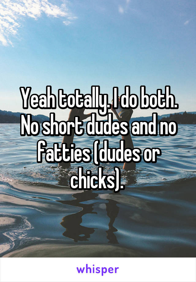 Yeah totally. I do both. No short dudes and no fatties (dudes or chicks). 