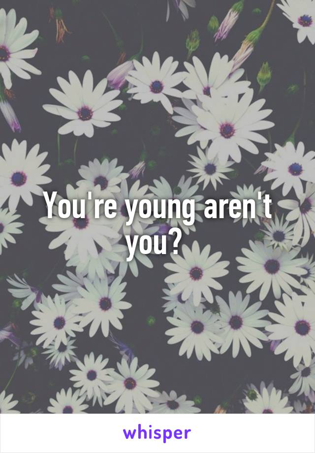 You're young aren't you? 