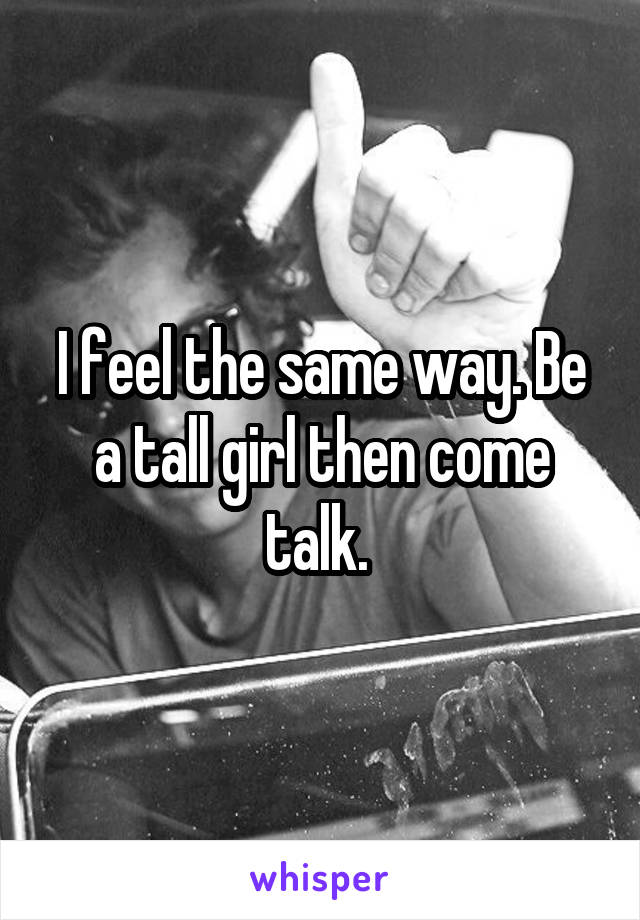 I feel the same way. Be a tall girl then come talk. 