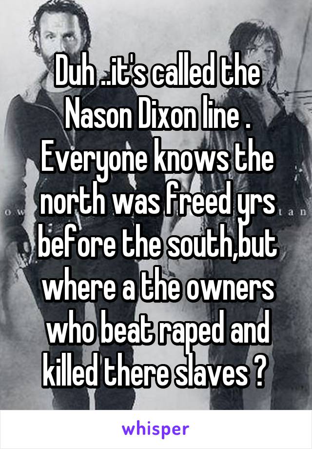 Duh ..it's called the Nason Dixon line . Everyone knows the north was freed yrs before the south,but where a the owners who beat raped and killed there slaves ? 