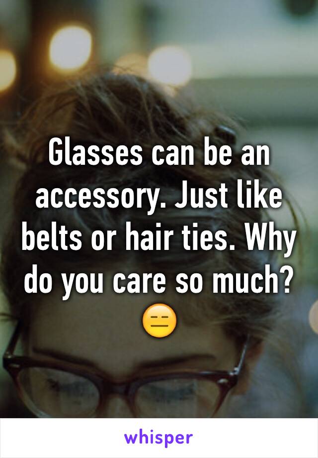 Glasses can be an accessory. Just like belts or hair ties. Why do you care so much? 😑