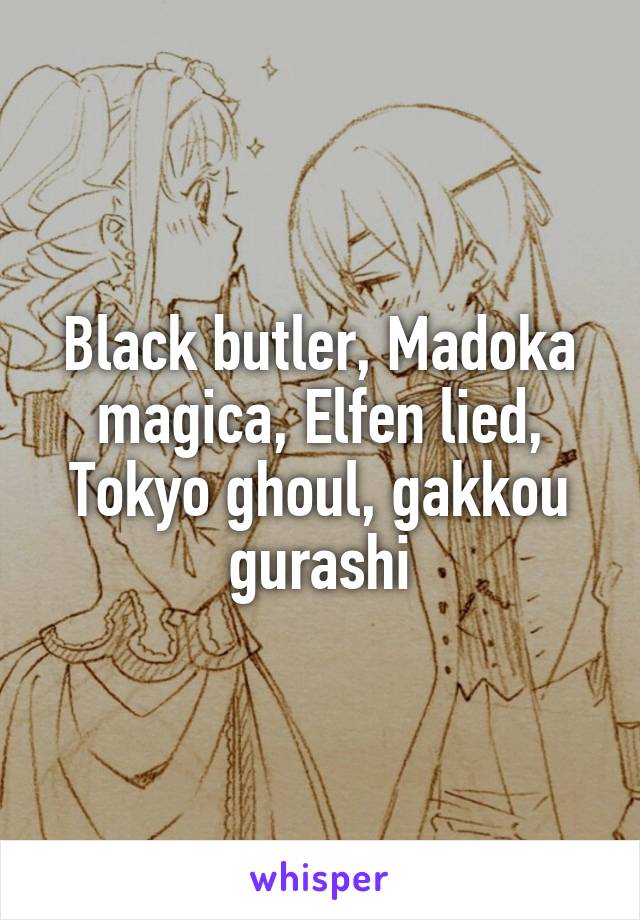 Black butler, Madoka magica, Elfen lied, Tokyo ghoul, gakkou gurashi