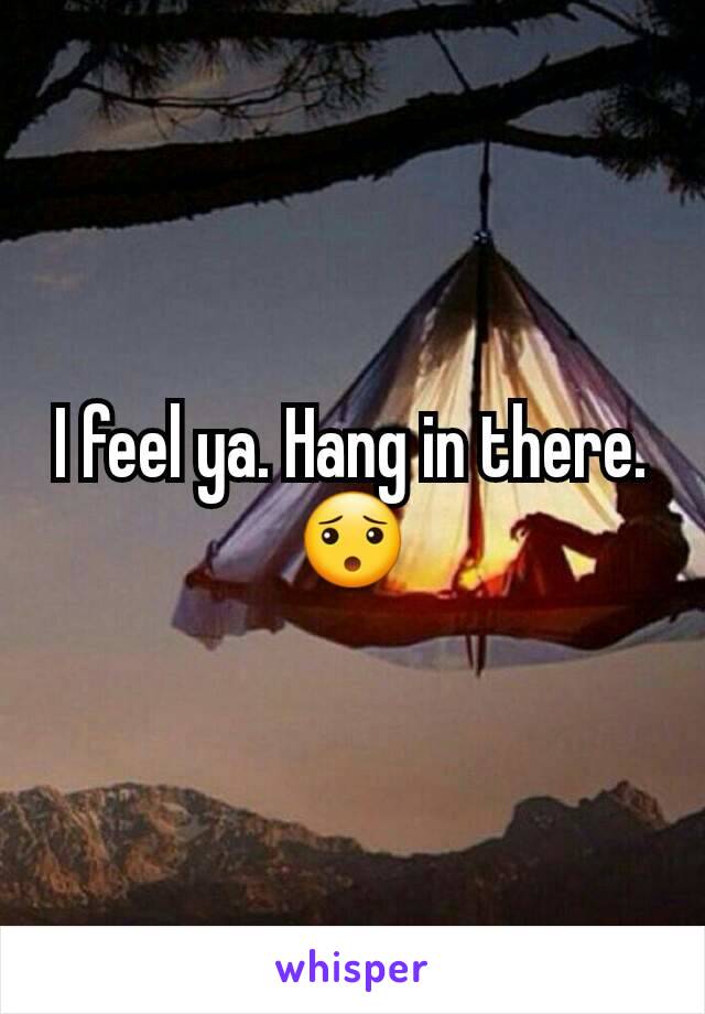 I feel ya. Hang in there. 😯