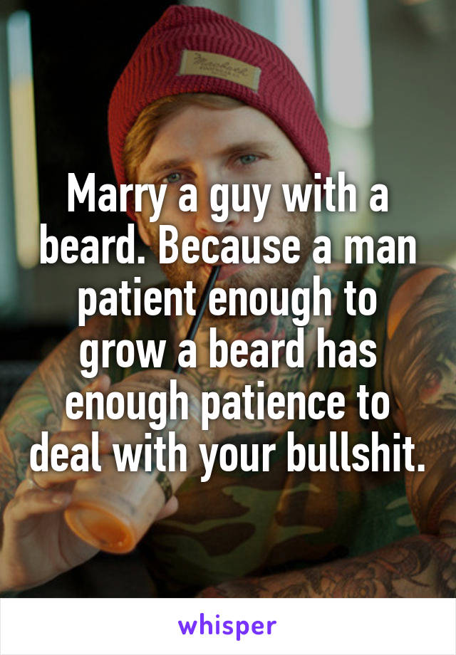 Marry a guy with a beard. Because a man patient enough to grow a beard has enough patience to deal with your bullshit.