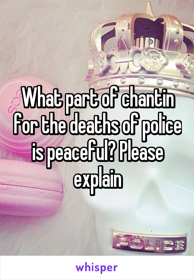 What part of chantin for the deaths of police is peaceful? Please explain
