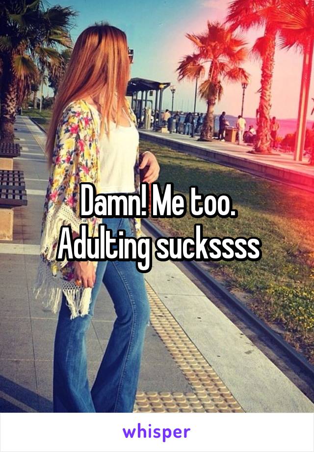 Damn! Me too.
Adulting suckssss