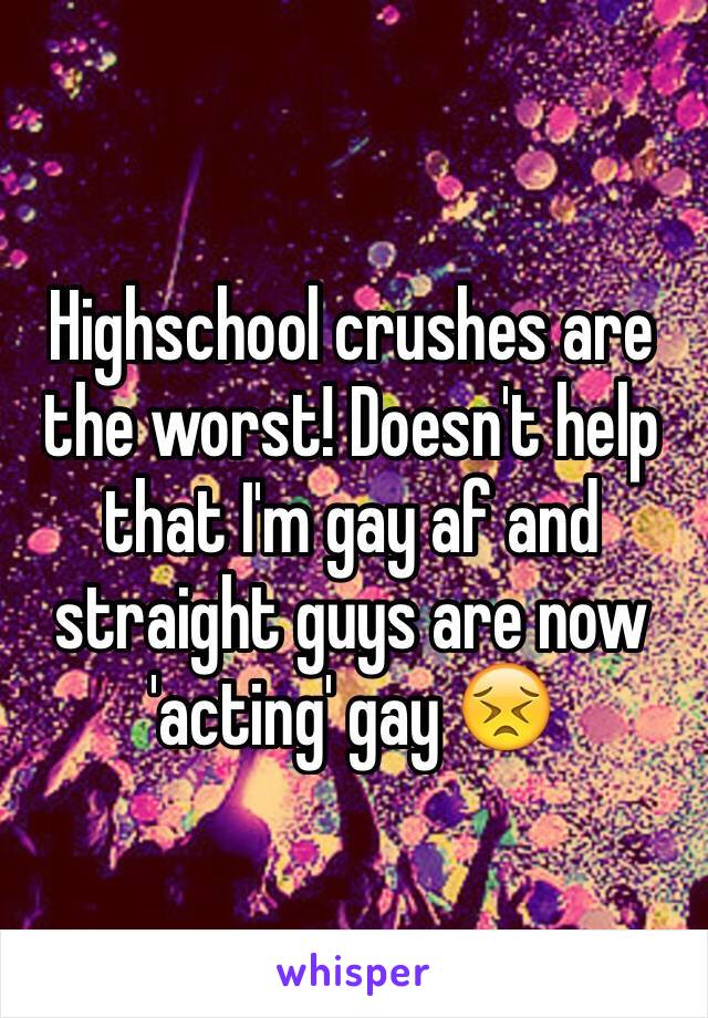 Highschool crushes are the worst! Doesn't help that I'm gay af and straight guys are now 'acting' gay 😣