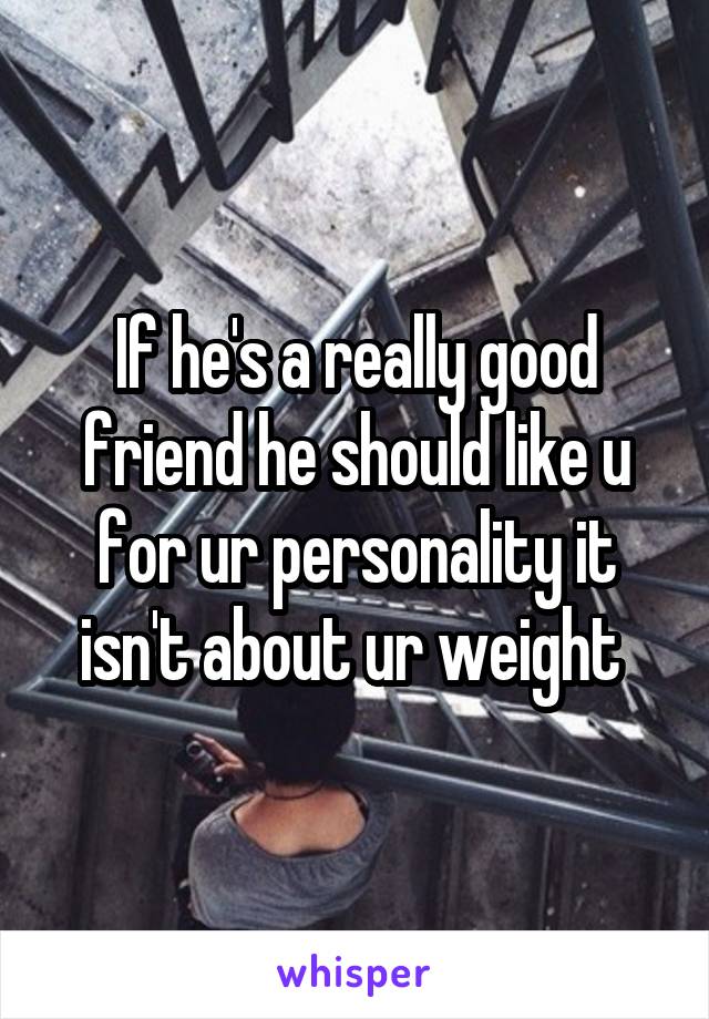 If he's a really good friend he should like u for ur personality it isn't about ur weight 