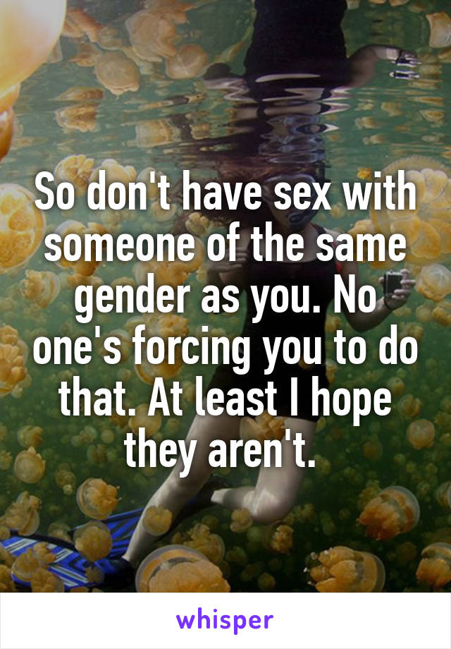 So don't have sex with someone of the same gender as you. No one's forcing you to do that. At least I hope they aren't. 