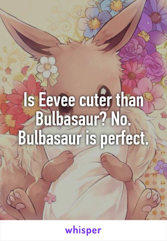 Is Eevee cuter than Bulbasaur? No. Bulbasaur is perfect.
