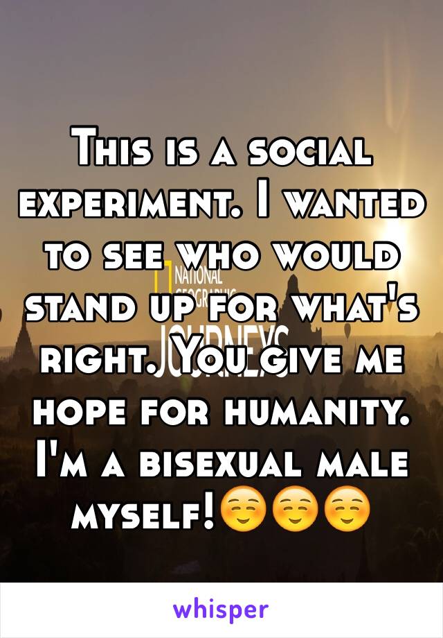 This is a social experiment. I wanted to see who would stand up for what's right. You give me hope for humanity. I'm a bisexual male myself!☺️☺️☺️