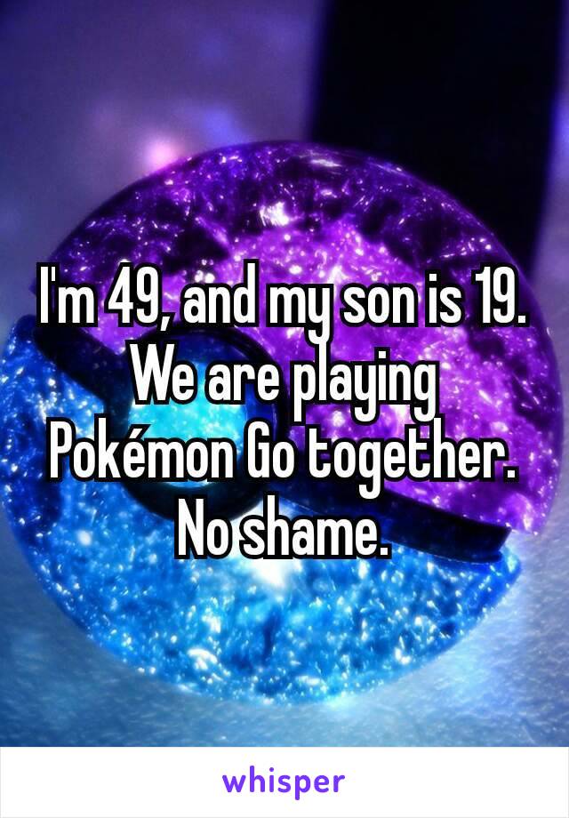 I'm 49, and my son is 19. We are playing Pokémon Go together. No shame.
