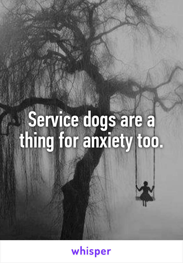 Service dogs are a thing for anxiety too.