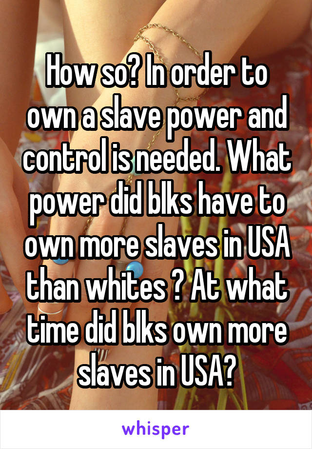 How so? In order to own a slave power and control is needed. What power did blks have to own more slaves in USA than whites ? At what time did blks own more slaves in USA?