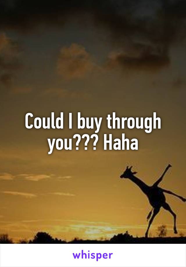 Could I buy through you??? Haha