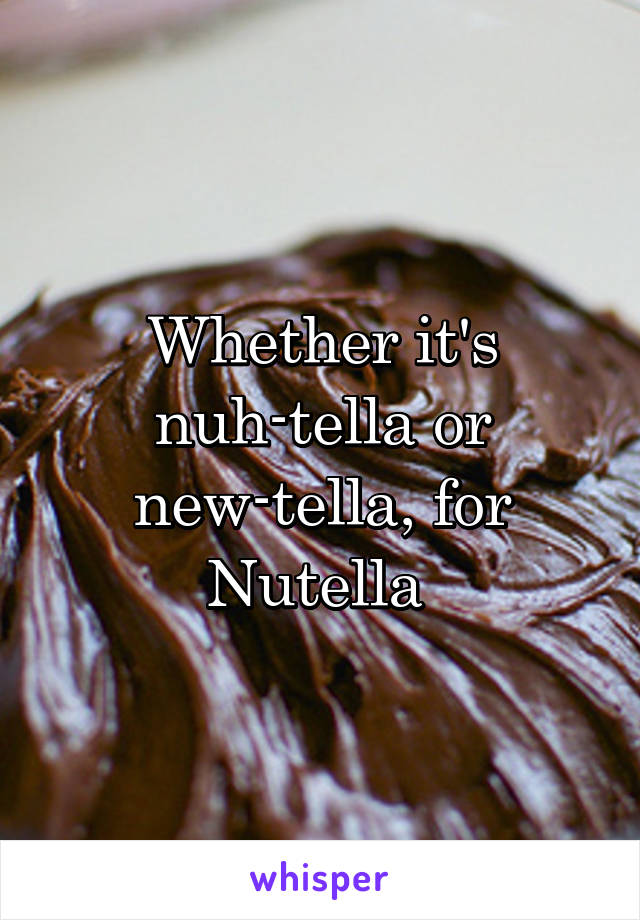 Whether it's nuh-tella or new-tella, for Nutella 
