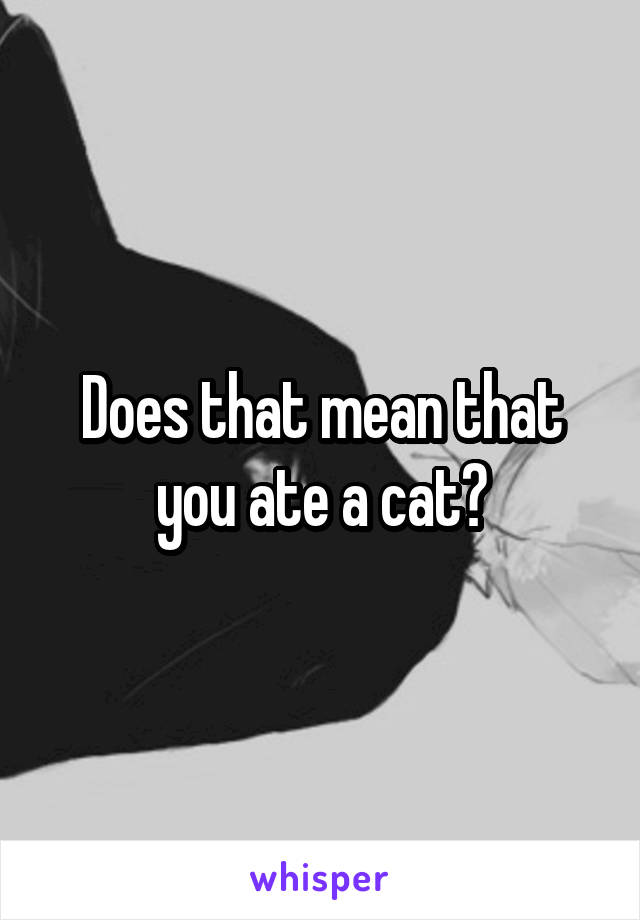 Does that mean that you ate a cat?