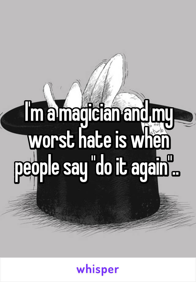I'm a magician and my worst hate is when people say "do it again".. 