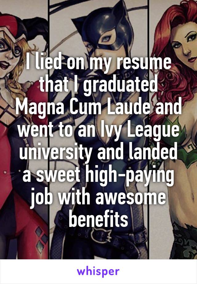 I lied on my resume that I graduated Magna Cum Laude and went to an Ivy League university and landed a sweet high-paying job with awesome benefits