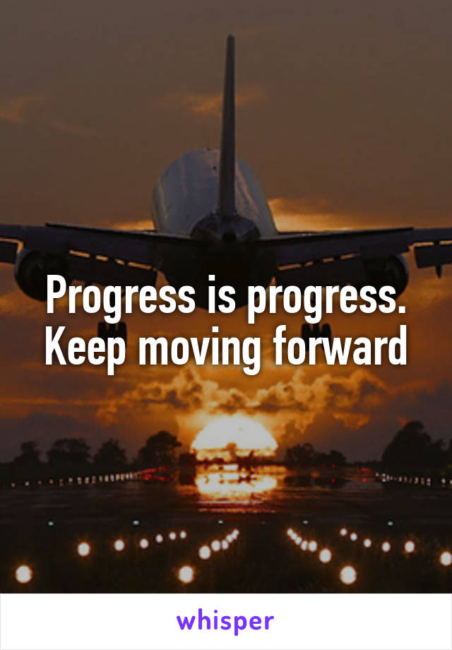 Progress is progress. Keep moving forward