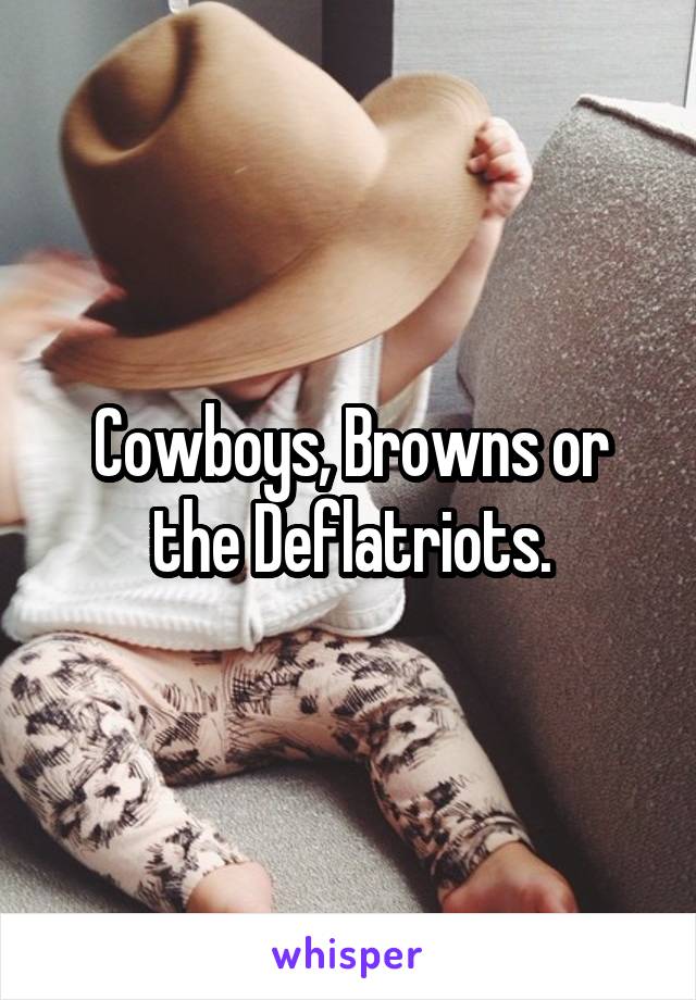 Cowboys, Browns or the Deflatriots.