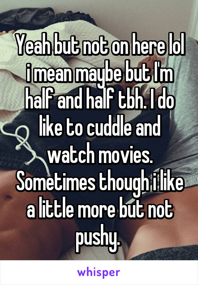 Yeah but not on here lol i mean maybe but I'm half and half tbh. I do like to cuddle and watch movies. Sometimes though i like a little more but not pushy. 