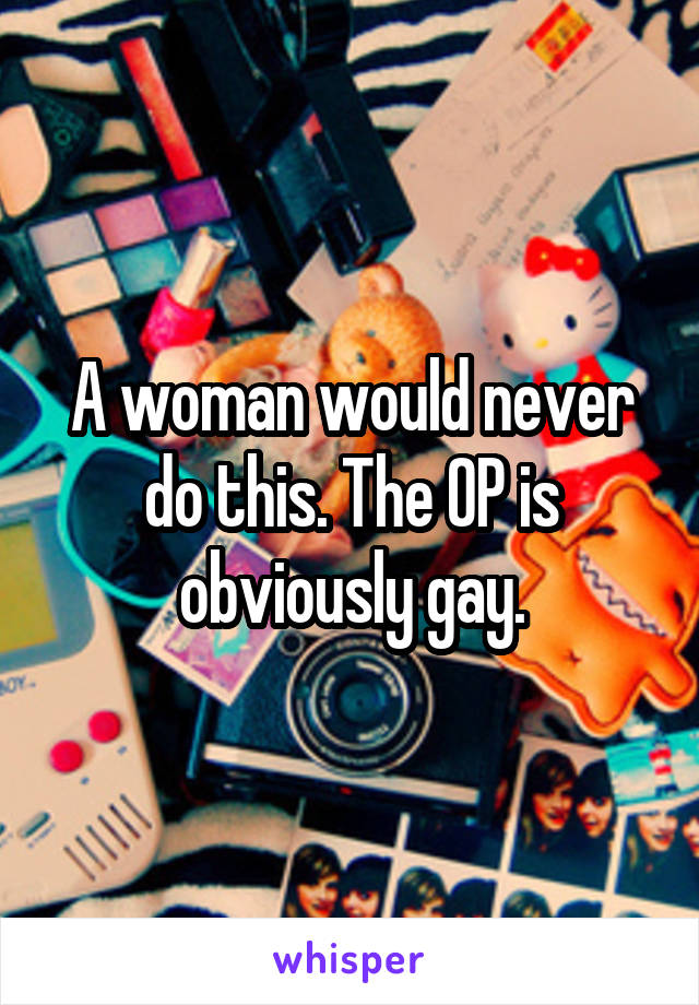 A woman would never do this. The OP is obviously gay.