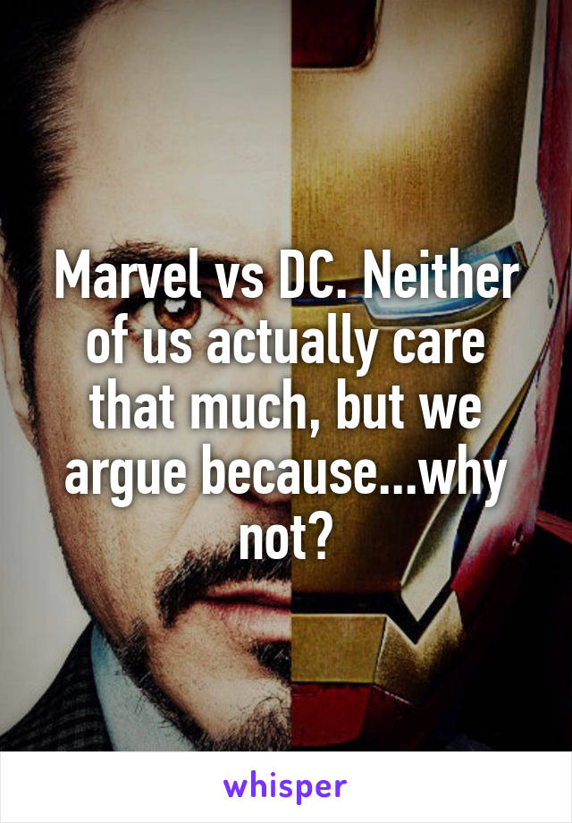 Marvel vs DC. Neither of us actually care that much, but we argue because...why not?
