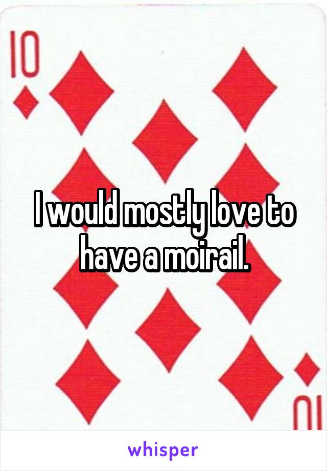 I would mostly love to have a moirail.