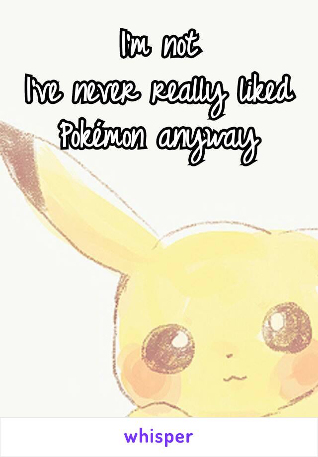 I'm not
I've never really liked Pokémon anyway