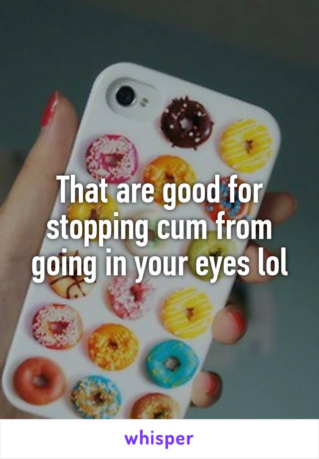 That are good for stopping cum from going in your eyes lol