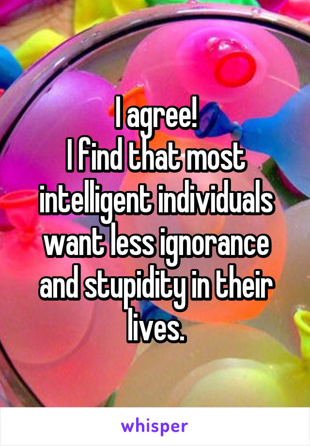 I agree!
I find that most intelligent individuals want less ignorance and stupidity in their lives.