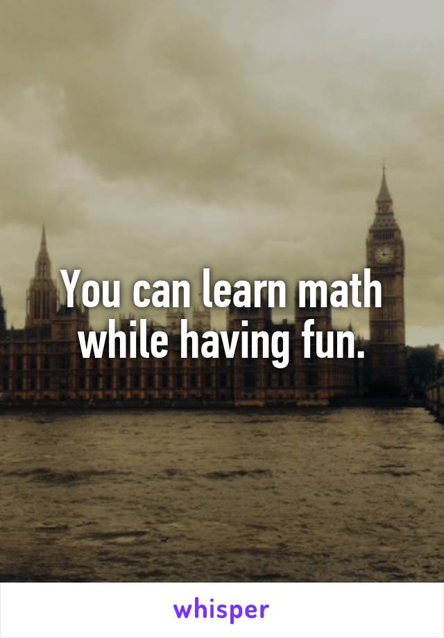 You can learn math while having fun.