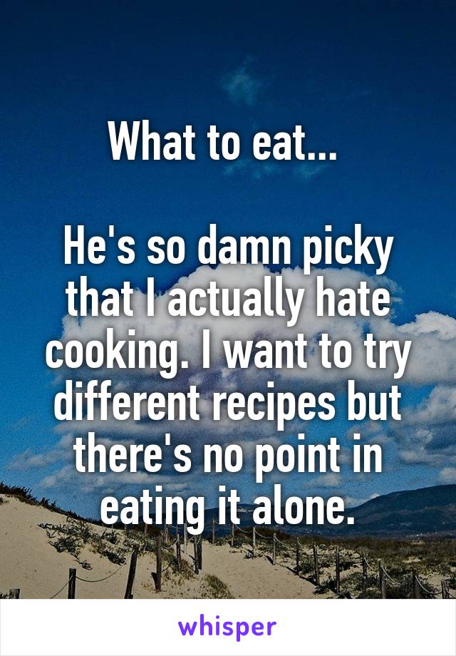 What to eat... 

He's so damn picky that I actually hate cooking. I want to try different recipes but there's no point in eating it alone.