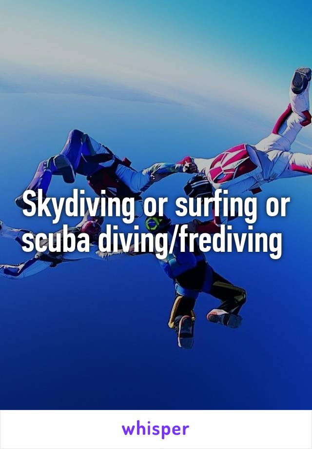 Skydiving or surfing or scuba diving/frediving 