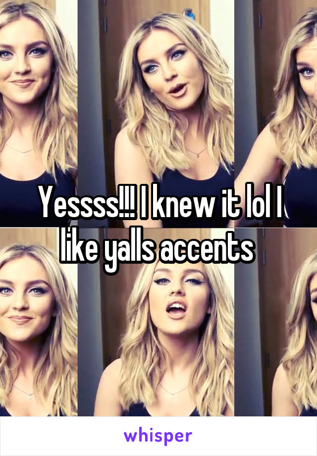 Yessss!!! I knew it lol I like yalls accents 