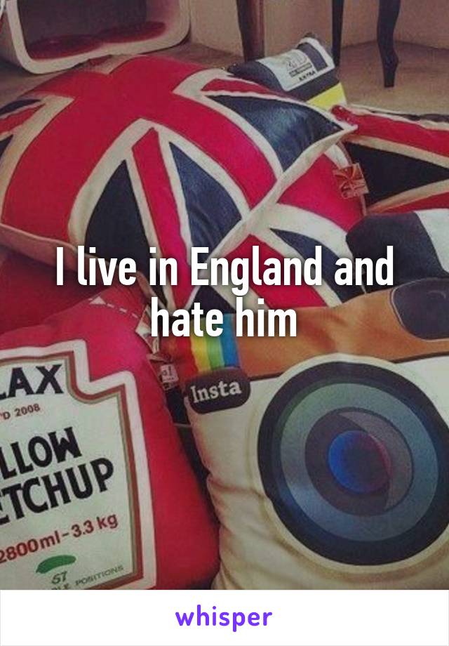 I live in England and hate him
