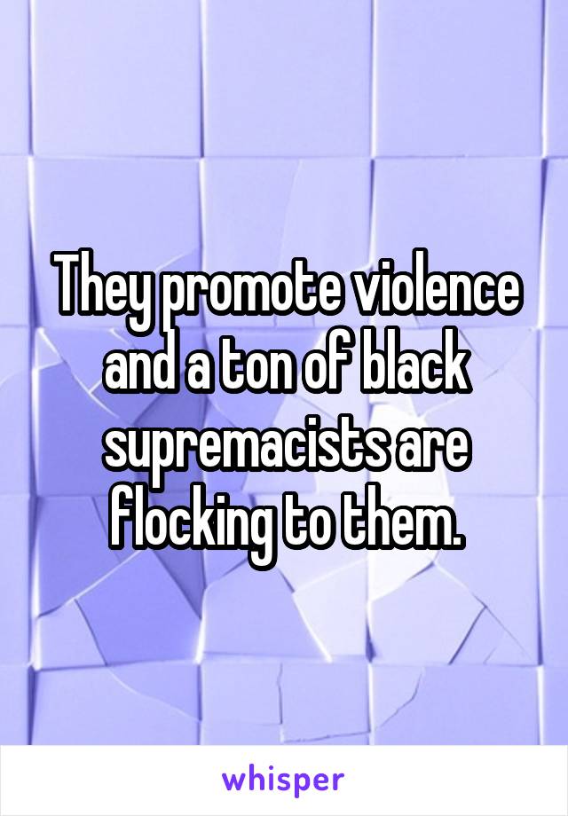 They promote violence and a ton of black supremacists are flocking to them.