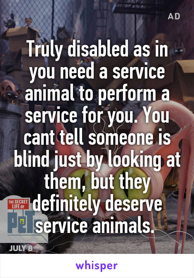 Truly disabled as in you need a service animal to perform a service for you. You cant tell someone is blind just by looking at them, but they definitely deserve service animals. 