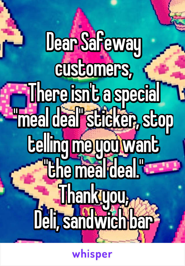 Dear Safeway customers,
There isn't a special "meal deal" sticker, stop telling me you want "the meal deal."
Thank you,
Deli, sandwich bar