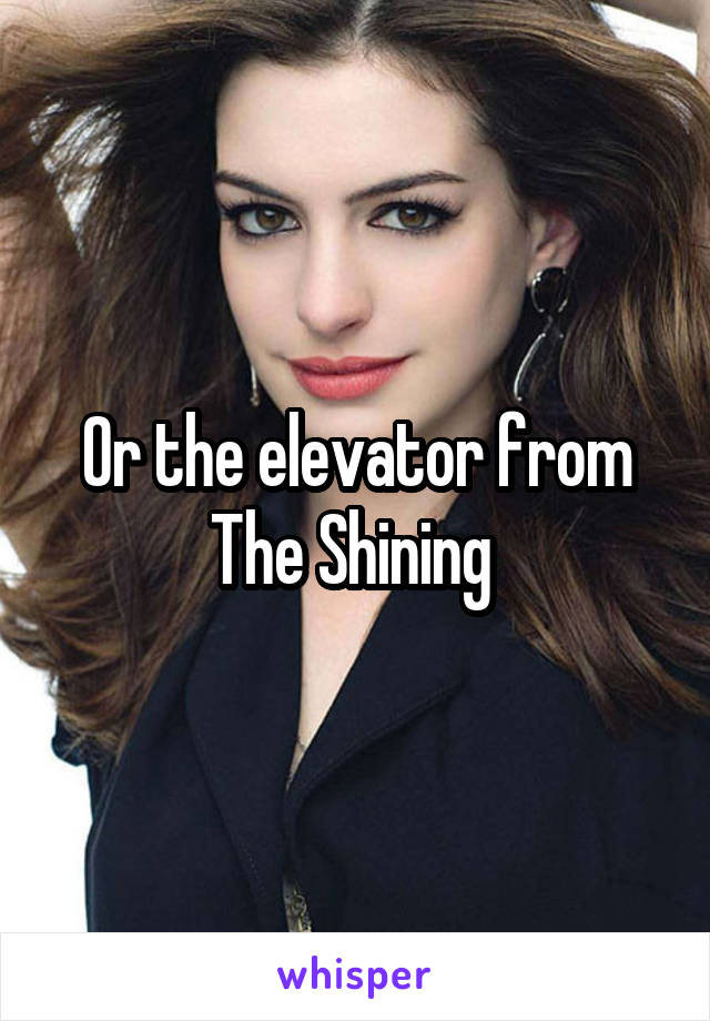 Or the elevator from The Shining 