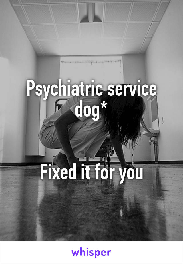 Psychiatric service dog*


Fixed it for you