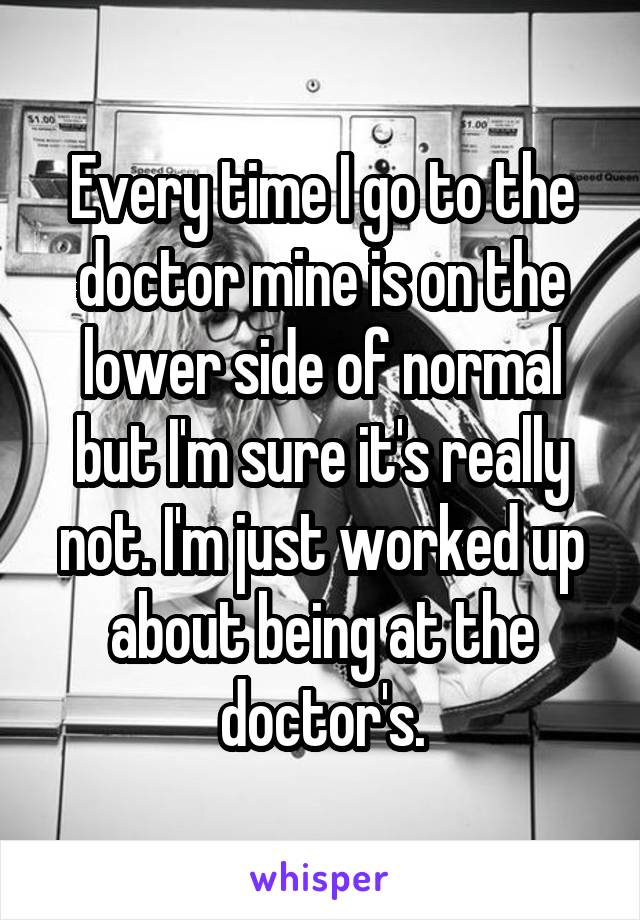 Every time I go to the doctor mine is on the lower side of normal but I'm sure it's really not. I'm just worked up about being at the doctor's.