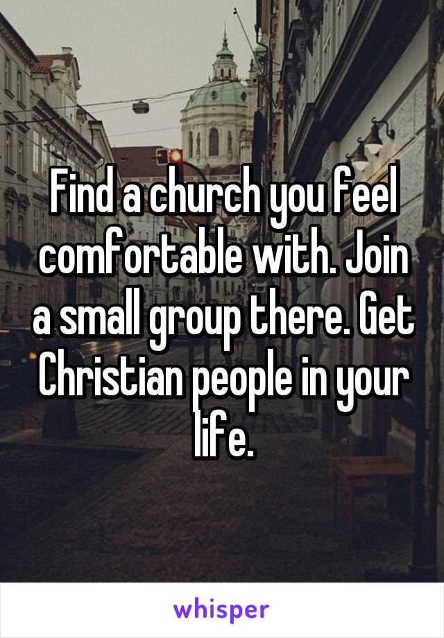Find a church you feel comfortable with. Join a small group there. Get Christian people in your life.