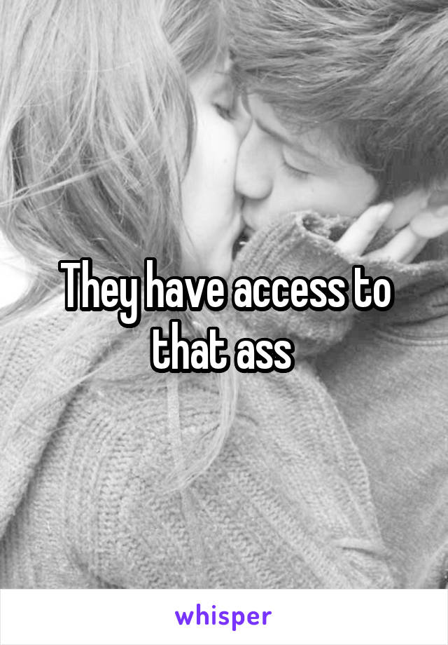 They have access to that ass 