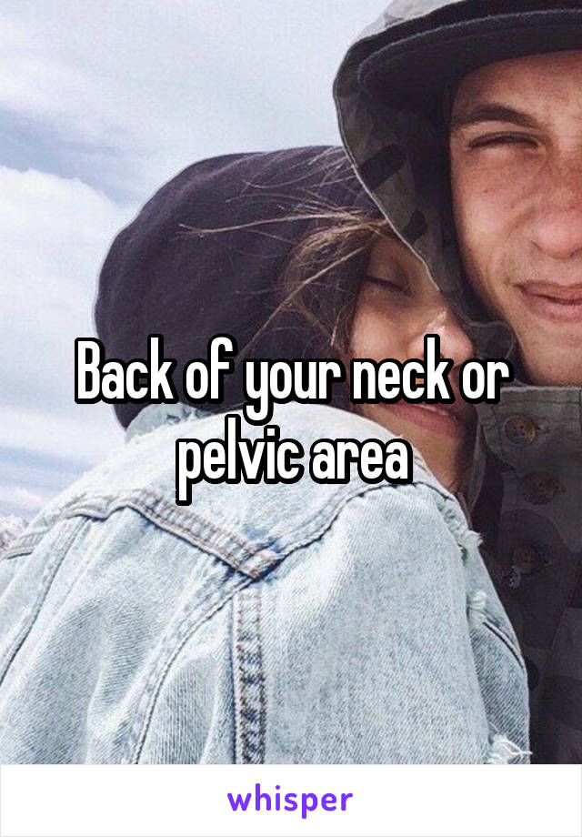 Back of your neck or pelvic area
