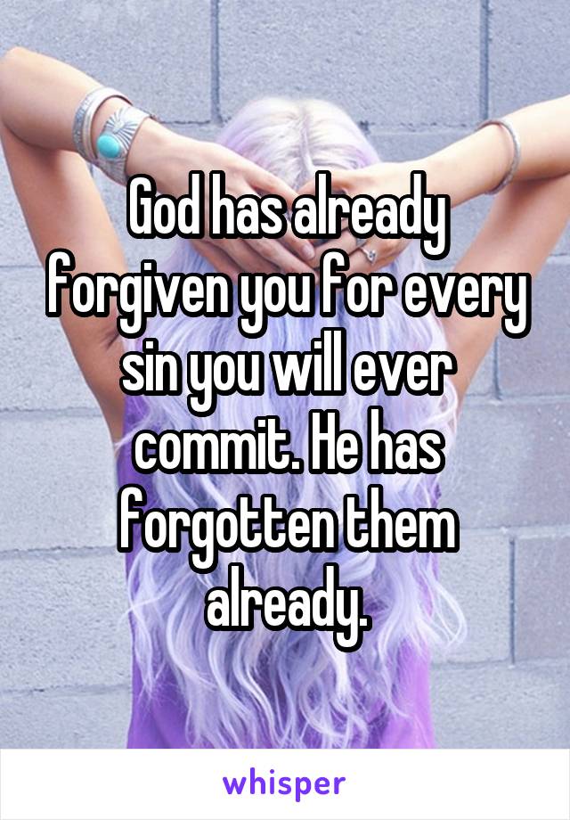 God has already forgiven you for every sin you will ever commit. He has forgotten them already.