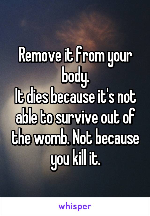 Remove it from your body.
It dies because it's not able to survive out of the womb. Not because you kill it.