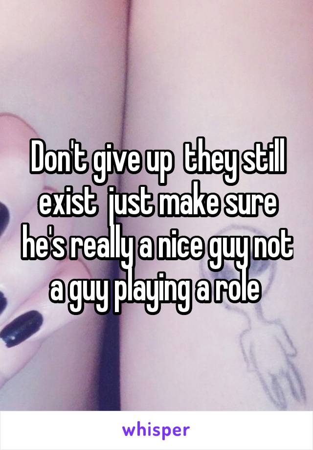 Don't give up  they still exist  just make sure he's really a nice guy not a guy playing a role 