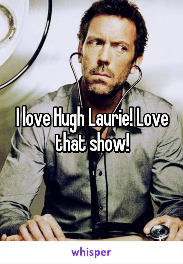 I love Hugh Laurie! Love that show!